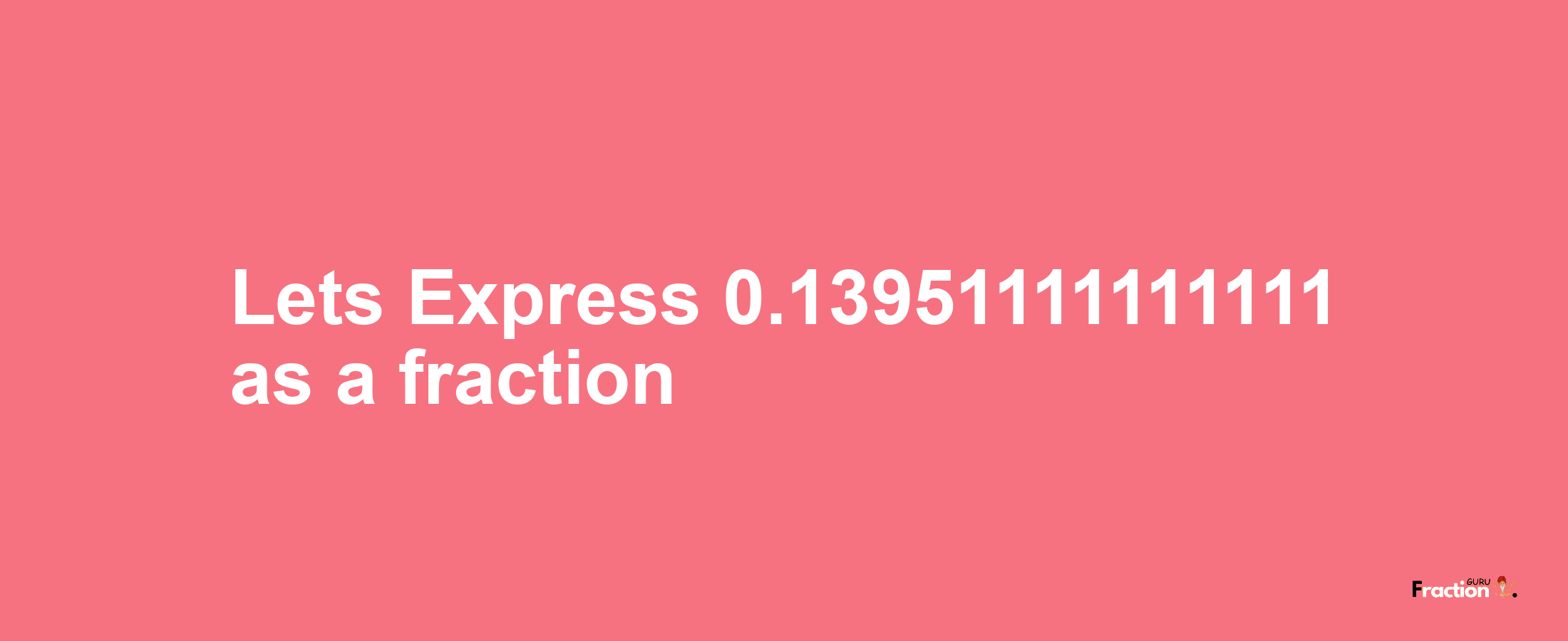 Lets Express 0.13951111111111 as afraction